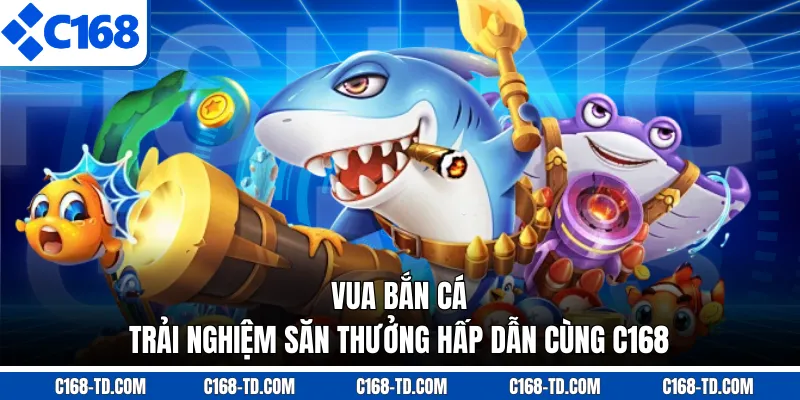 Vua Bắn Cá - Trải Nghiệm Săn Thưởng Hấp Dẫn Cùng C168